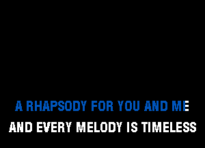 A RHAPSODY FOR YOU AND ME
AND EVERY MELODY IS TIMELESS