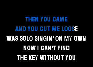 THEN YOU CAME
AND YOU CUT ME LOOSE
WAS SOLO SIHGIH' OH MY OWN
HOWI CAN'T FIND
THE KEY WITHOUT YOU