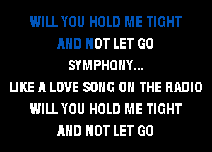 WILL YOU HOLD ME TIGHT
AND NOT LET GO
SYMPHONY...

LIKE A LOVE SONG ON THE RADIO
WILL YOU HOLD ME TIGHT
AND NOT LET GO