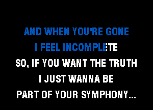 AND WHEN YOU'RE GONE
I FEEL INCOMPLETE
SO, IF YOU WANT THE TRUTH
I JUST WANNA BE
PART OF YOUR SYMPHONY...