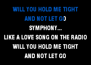 WILL YOU HOLD ME TIGHT
AND NOT LET GO
SYMPHONY...

LIKE A LOVE SONG ON THE RADIO
WILL YOU HOLD ME TIGHT
AND NOT LET GO
