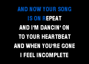 AND HOW YOUR SONG
IS ON REPEAT
AND I'M DANGIN' ON
TO YOUR HEARTBEM
AND WHEN YOU'RE GONE

I FEEL INCOMPLETE l