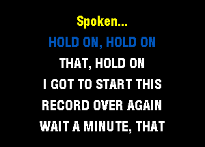 Spoken.
HOLD ON, HOLD 0
THAT, HOLD 0

I GOT TO START THIS
RECORD OVER AGAIN

WAIT A MINUTE, THAT I