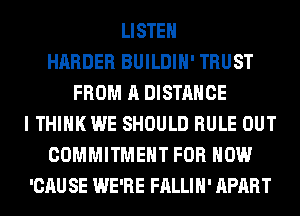LISTEN
HARDER BUILDIH' TRUST
FROM A DISTANCE
I THINK WE SHOULD RULE OUT
COMMITMENT FOR HOW
'CAU SE WE'RE FALLIH' APART