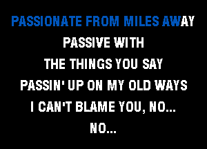 PASSIOHATE FROM MILES AWAY
PASSIVE WITH
THE THINGS YOU SAY
PASSIH' UP ON MY OLD WAYS
I CAN'T BLAME YOU, H0...
H0...