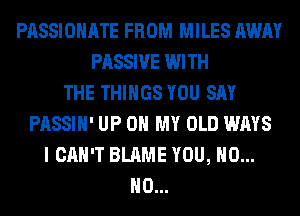 PASSIOHATE FROM MILES AWAY
PASSIVE WITH
THE THINGS YOU SAY
PASSIH' UP ON MY OLD WAYS
I CAN'T BLAME YOU, H0...
H0...