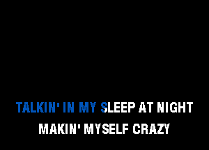 TALKIH' IN MY SLEEP AT NIGHT
MAKIH' MYSELF CRAZY