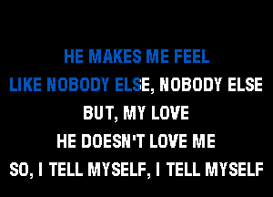 HE MAKES ME FEEL
LIKE NOBODY ELSE, NOBODY ELSE
BUT, MY LOVE
HE DOESN'T LOVE ME
SO, I TELL MYSELF, I TELL MYSELF