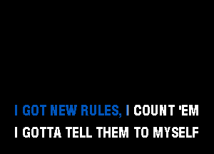 I GOT HEW RULES, I COUNT 'EM
I GOTTA TELL THEM TO MYSELF