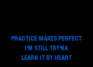 PRACTICE MAKES PERFECT
I'M STILL TRY'HA
LEARN IT BY HEART