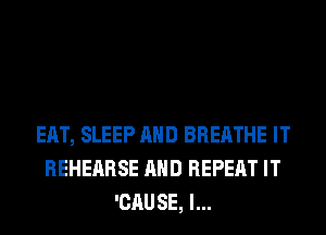 EAT, SLEEP AND BREATHE IT
REHERRSE AND REPEAT IT
'CAUSE, l...