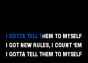 I GOTTA TELL THEM TO MYSELF
I GOT HEW RULES, I COUNT 'EM
I GOTTA TELL THEM TO MYSELF