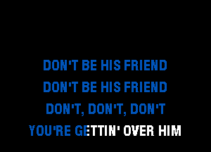 DON'T BE HIS FRIEND

DON'T BE HIS FRIEND

DON'T, DON'T, DON'T
YOU'RE GETTIH' OVER HIM