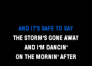 AND IT'S SAFE TO SAY
THE STORM'S GONE AWAY
AND I'M DANCIH'

ON THE MORHIH' AFTER