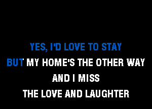 YES, I'D LOVE TO STAY
BUT MY HOME'S THE OTHER WAY
AND I MISS
THE LOVE AND LAUGHTER