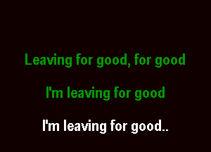 I'm leaving for good..