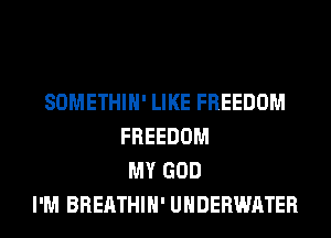 SOMETHIH' LIKE FREEDOM
FREEDOM
MY GOD
I'M BREATHIH' UNDERWATER