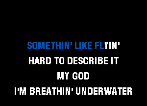 SOMETHIH' LIKE FLYIH'
HARD TO DESCRIBE IT
MY GOD
I'M BREATHIH' UNDERWATER