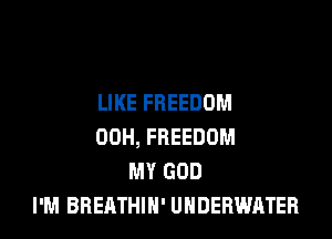 LIKE FREEDOM

00H, FREEDOM
MY GOD
I'M BBEATHIN' UNDERWATER