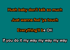 Hush baby don't talk so much
Just wanna feel 'ya touch

Everything'll be OK

If you do it my way my way my way