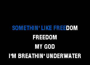 SOMETHIH' LIKE FREEDOM
FREEDOM
MY GOD
I'M BREATHIH' UNDERWATER