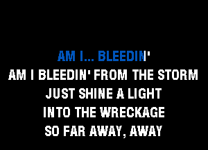 AM I... BLEEDIH'
AM I BLEEDIH' FROM THE STORM
JUST SHINE A LIGHT
INTO THE WRECKAGE
SO FAR AWAY, AWAY