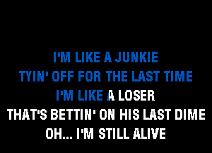 I'M LIKE A JUHKIE
TYIH' OFF FOR THE LAST TIME
I'M LIKE A LOSER
THAT'S BETTIH' ON HIS LAST DIME
0H... I'M STILL ALIVE