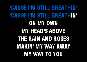 'CAUSE I'M STILL BREATHIH'
'CAUSE I'M STILL BREATHIH'
OH MY OWN
MY HEAD'S ABOVE
THE RAIN AND ROSES
MAKIH' MY WAY AWAY
MY WAY TO YOU