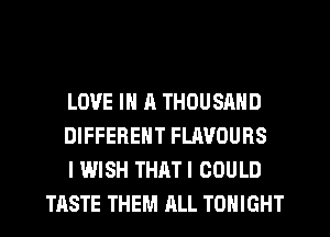 LOVE IN A THOUSAND

DIFFERENT FLAVOURS

I WISH THATI COULD
TASTE THEM ALL TONIGHT