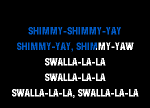 SHIMMY-SHIMMY-YM
SHIMMY-YAY, SHIMMY-YAW
SWALLA-LA-LA
SWALLA-LA-LA
SWALLA-LA-LA, SWALLA-LA-LA