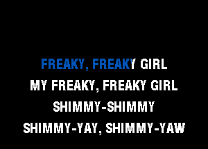 FREAKY, FREAKY GIRL
MY FREAKY, FREAKY GIRL
SHIMMY-SHIMMY
SHIMMY-YAY, SHIMMY-YAW