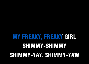 MY FREAKY, FREAKY GIRL
SHIMMY-SHIMMY
SHIMMY-YAY, SHIMMY-YAW