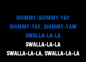 SHIMMY-SHIMMY-YM
SHIMMY-YAY, SHIMMY-YAW
SWALLA-LA-LA
SWALLA-LA-LA
SWALLA-LA-LA, SWALLA-LA-LA