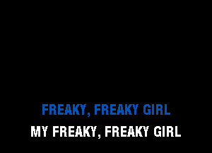 FREAKY, FREAKY GIRL
MY FREAKY, FREAKY GIRL