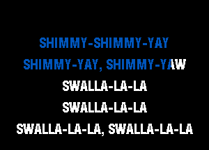 SHIMMY-SHIMMY-YM
SHIMMY-YAY, SHIMMY-YAW
SWALLA-LA-LA
SWALLA-LA-LA
SWALLA-LA-LA, SWALLA-LA-LA