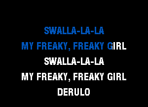 SWALLA-LA-LA
MY FREAKY, FREAKY GIRL
SWALLR-LA-LA
MY FREAKY, FREAKY GIRL
DERULO