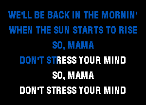 WE'LL BE BACK IN THE MORHIH'
WHEN THE SUN STARTS T0 RISE
SO, MAMA
DON'T STRESS YOUR MIND
SO, MAMA
DON'T STRESS YOUR MIND