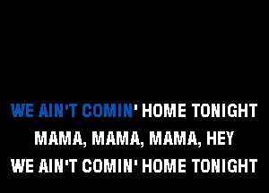 WE AIN'T COMIH' HOME TONIGHT
MAMA, MAMA, MAMA, HEY
WE AIN'T COMIH' HOME TONIGHT