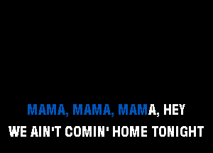 MAMA, MAMA, MAMA, HEY
WE AIN'T COMIH' HOME TONIGHT