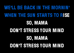 WE'LL BE BACK IN THE MORHIH'
WHEN THE SUN STARTS T0 RISE
SO, MAMA
DON'T STRESS YOUR MIND
SO, MAMA
DON'T STRESS YOUR MIND