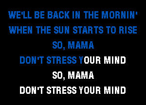 WE'LL BE BACK IN THE MORHIH'
WHEN THE SUN STARTS T0 RISE
SO, MAMA
DON'T STRESS YOUR MIND
SO, MAMA
DON'T STRESS YOUR MIND