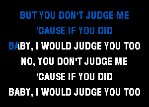 BUT YOU DON'T JUDGE ME
'CAUSE IF YOU DID
BABY, I WOULD JUDGE YOU TOO
H0, YOU DOH'TJUDGE ME
'CAUSE IF YOU DID
BABY, I WOULD JUDGE YOU TOO
