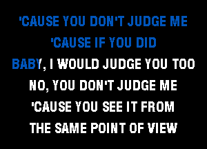 'CAUSE YOU DON'T JUDGE ME
'CAUSE IF YOU DID
BABY, I WOULD JUDGE YOU TOO
H0, YOU DOH'TJUDGE ME
'CAUSE YOU SEE IT FROM
THE SAME POINT OF VIEW