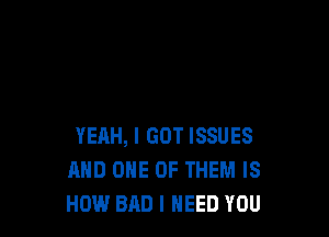 YEAH, I GOT ISSUES
MID ONE OF THEM IS
HOW BAD I NEED YOU