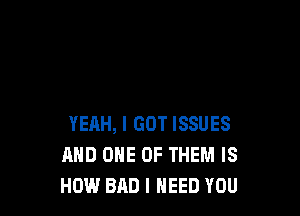 YEAH, I GOT ISSUES
MID ONE OF THEM IS
HOW BAD I NEED YOU