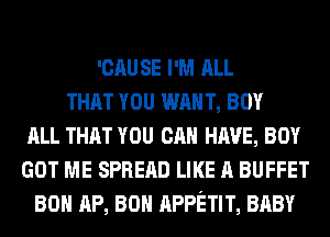 'CAU SE I'M ALL
THAT YOU WAN T, BOY
ALL THAT YOU CAN HAVE, BOY
GOT ME SPREAD LIKE A BUFFET
80 AP, 80 APPETIT, BABY