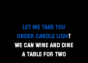 LET ME TAKE YOU
UNDER CANDLE LIGHT
WE CAN WINE AND DIHE

A TABLE FOR TWO l