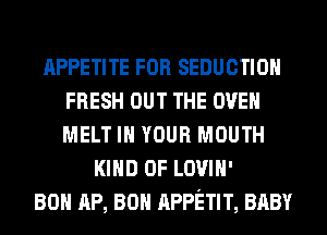 APPETITE FOR SEDUCTIOH
FRESH OUT THE OVEN
MELT IN YOUR MOUTH

KIND OF LOVIH'
80 AP, 80 APPETIT, BABY