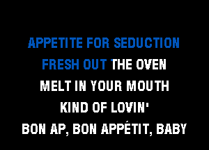 APPETITE FOR SEDUCTIOH
FRESH OUT THE OVEN
MELT IN YOUR MOUTH

KIND OF LOVIH'
80 AP, 80 APPETIT, BABY