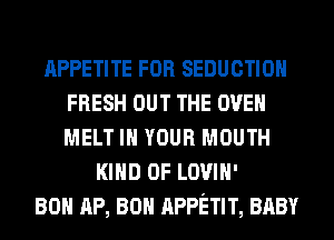 APPETITE FOR SEDUCTIOH
FRESH OUT THE OVEN
MELT IN YOUR MOUTH

KIND OF LOVIH'
80 AP, 80 APPETIT, BABY